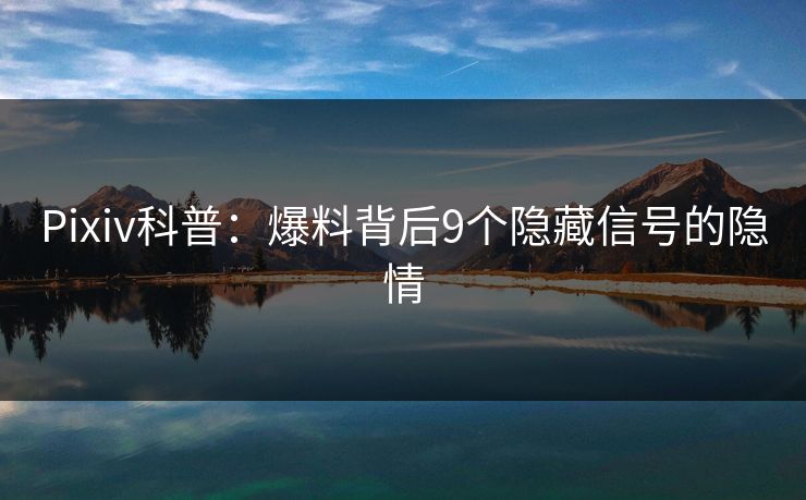 Pixiv科普：爆料背后9个隐藏信号的隐情