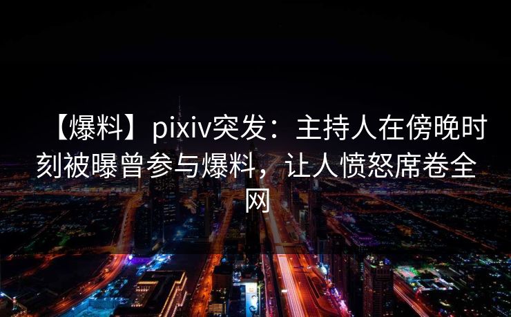 【爆料】pixiv突发：主持人在傍晚时刻被曝曾参与爆料，让人愤怒席卷全网