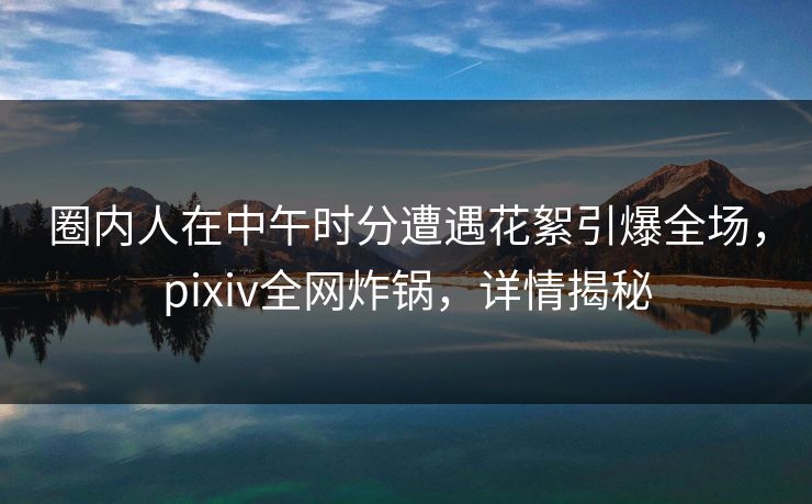 圈内人在中午时分遭遇花絮引爆全场,pixiv全网炸锅,详情揭秘 圈内人在中午时分遭遇花絮引爆全场,pixiv全网炸锅,详情揭秘