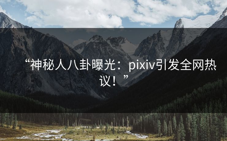 “神秘人八卦曝光：pixiv引发全网热议！”