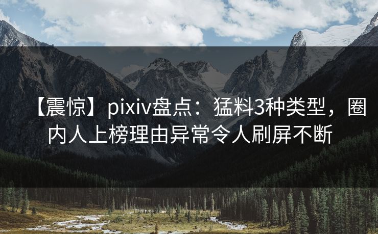 【震惊】pixiv盘点：猛料3种类型，圈内人上榜理由异常令人刷屏不断