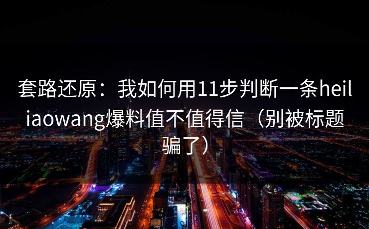 套路还原：我如何用11步判断一条heiliaowang爆料值不值得信（别被标题骗了）