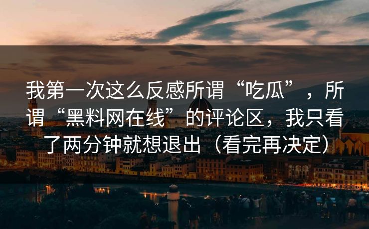 我第一次这么反感所谓“吃瓜”，所谓“黑料网在线”的评论区，我只看了两分钟就想退出（看完再决定）