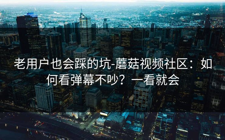 老用户也会踩的坑-蘑菇视频社区：如何看弹幕不吵？一看就会