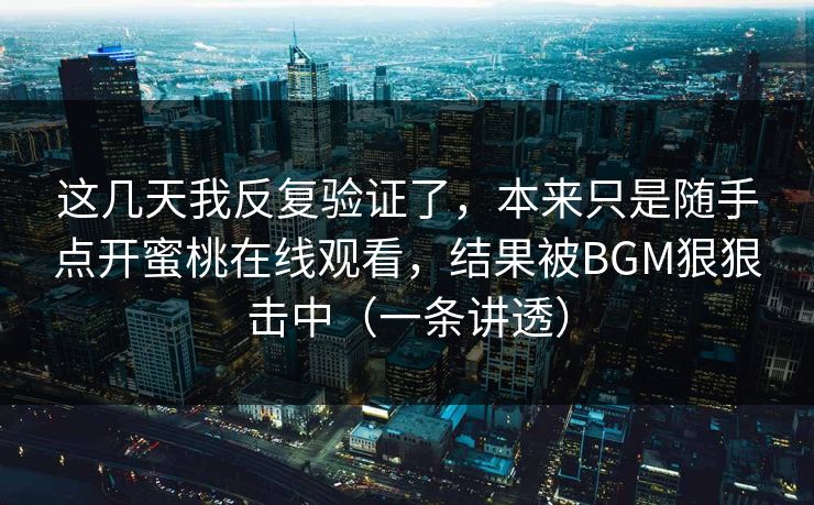 这几天我反复验证了，本来只是随手点开蜜桃在线观看，结果被BGM狠狠击中（一条讲透）