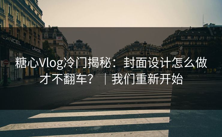 糖心Vlog冷门揭秘：封面设计怎么做才不翻车？｜我们重新开始