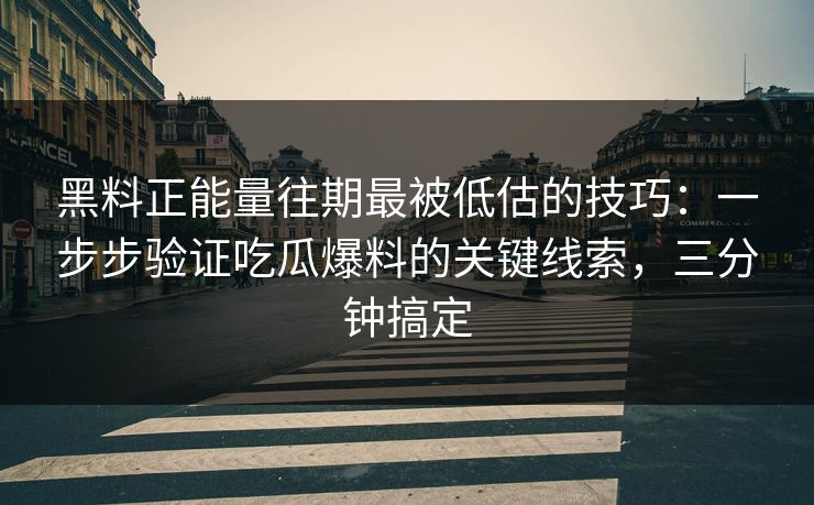 黑料正能量往期最被低估的技巧：一步步验证吃瓜爆料的关键线索，三分钟搞定