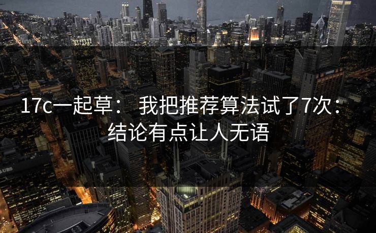 17c一起草: 我把推荐算法试了7次: 结论有点让人无语 17c一起草: 我把推荐算法试了7次: 结论有点让人无语