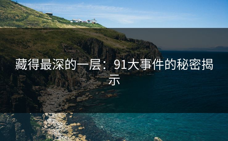 藏得最深的一层：91大事件的秘密揭示