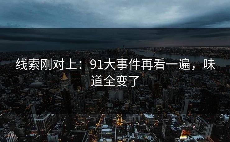 线索刚对上：91大事件再看一遍，味道全变了