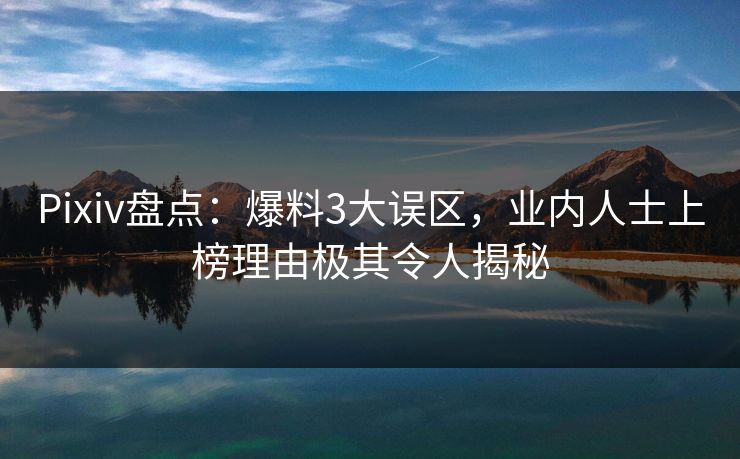 Pixiv盘点：爆料3大误区，业内人士上榜理由极其令人揭秘