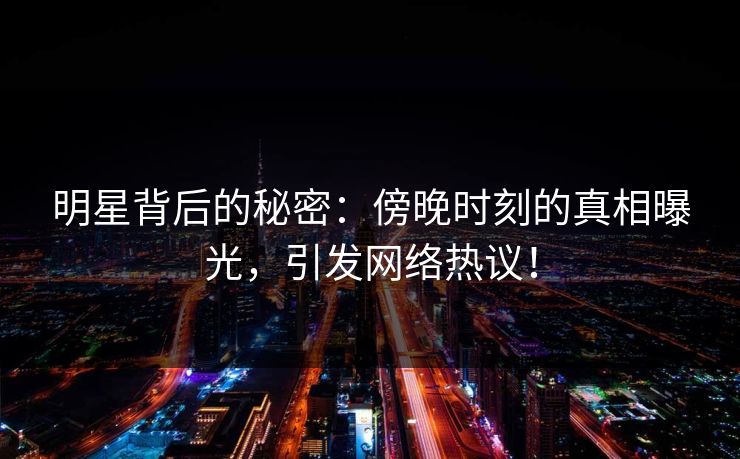 明星背后的秘密：傍晚时刻的真相曝光，引发网络热议！