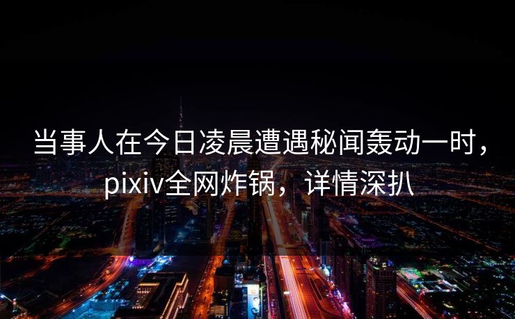 当事人在今日凌晨遭遇秘闻轰动一时，pixiv全网炸锅，详情深扒