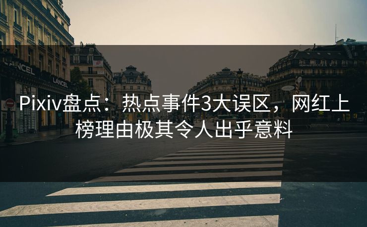 Pixiv盘点：热点事件3大误区，网红上榜理由极其令人出乎意料