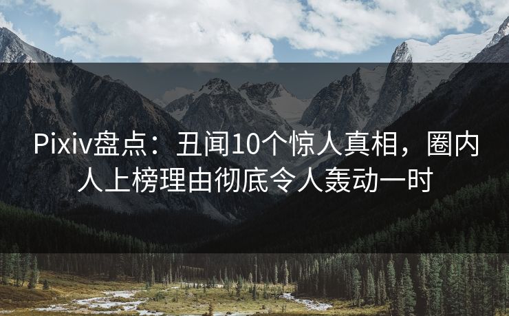 Pixiv盘点：丑闻10个惊人真相，圈内人上榜理由彻底令人轰动一时
