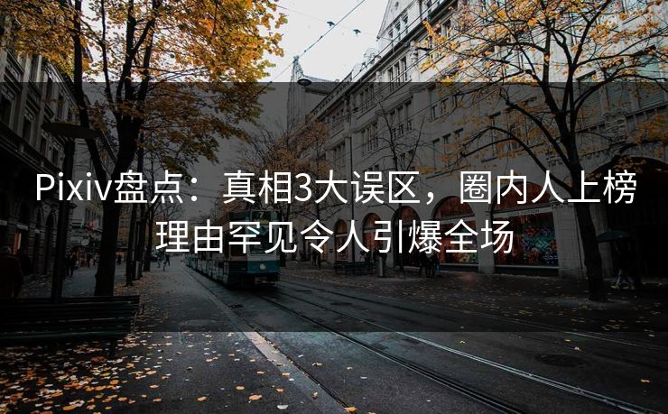 Pixiv盘点：真相3大误区，圈内人上榜理由罕见令人引爆全场