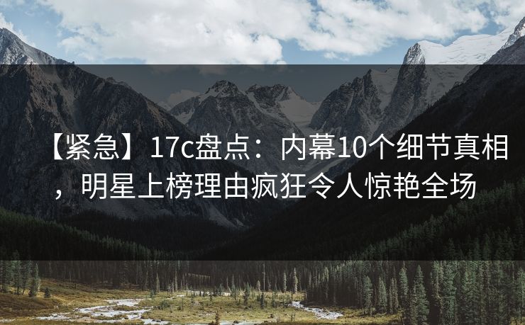 【紧急】17c盘点:内幕10个细节真相,明星上榜理由疯狂令人惊艳全场 【紧急】17c盘点:内幕10个细节真相,明星上榜理由疯狂令人惊艳全场