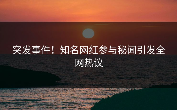 突发事件！知名网红参与秘闻引发全网热议