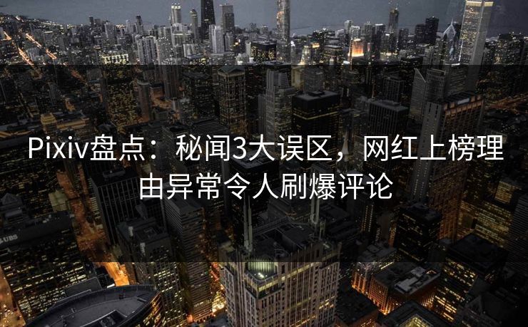 Pixiv盘点：秘闻3大误区，网红上榜理由异常令人刷爆评论