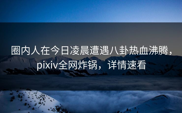 圈内人在今日凌晨遭遇八卦热血沸腾,pixiv全网炸锅,详情速看 圈内人在今日凌晨遭遇八卦热血沸腾,pixiv全网炸锅,详情速看