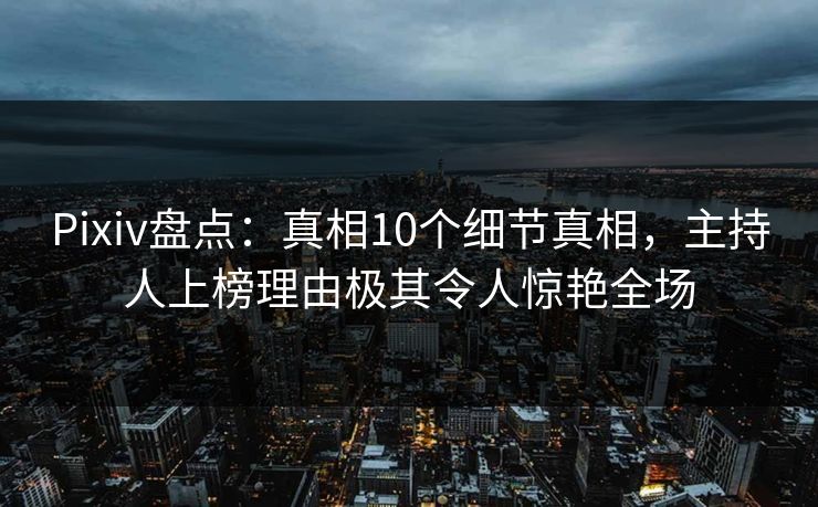 Pixiv盘点：真相10个细节真相，主持人上榜理由极其令人惊艳全场