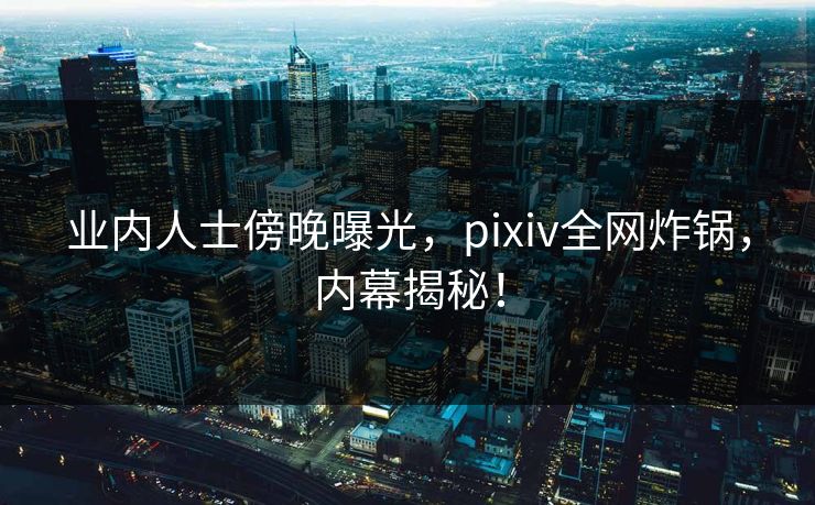 业内人士傍晚曝光,pixiv全网炸锅,内幕揭秘! 业内人士傍晚曝光,pixiv全网炸锅,内幕揭秘!