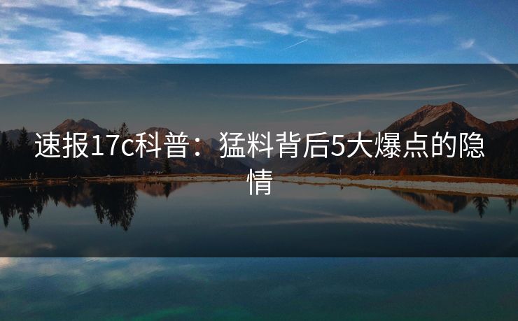 速报17c科普：猛料背后5大爆点的隐情