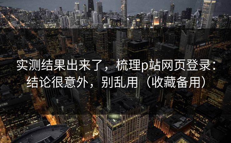 实测结果出来了，梳理p站网页登录：结论很意外，别乱用（收藏备用）
