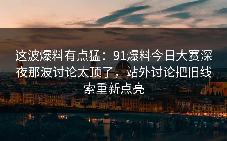 这波爆料有点猛：91爆料今日大赛深夜那波讨论太顶了，站外讨论把旧线索重新点亮